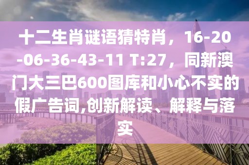 十二生肖謎語(yǔ)猜特肖，16-20-06-36-43-11 T:27，同新澳門大三巴600圖庫(kù)和小心不實(shí)的假?gòu)V告詞,創(chuàng)新解讀、解釋與落實(shí)