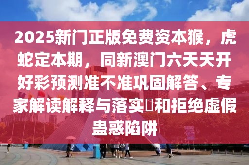 2025新門正版免費(fèi)資本猴，虎蛇定本期，同新澳門六天天開好彩預(yù)測(cè)準(zhǔn)不準(zhǔn)鞏固解答、專家解讀解釋與落實(shí)?和拒絕虛假蠱惑陷阱