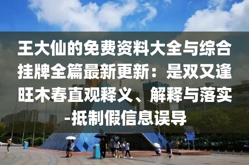 王大仙的免費(fèi)資料大全與綜合掛牌全篇最新更新：是雙又逢旺木春直觀釋義、解釋與落實-抵制假信息誤導(dǎo)