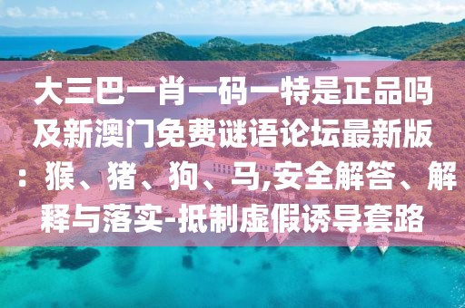 大三巴一肖一碼一特是正品嗎及新澳門免費謎語論壇最新版：猴、豬、狗、馬,安全解答、解釋與落實-抵制虛假誘導(dǎo)套路