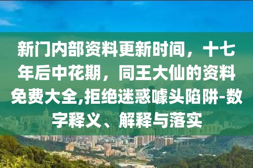 新門內(nèi)部資料更新時(shí)間，十七年后中花期，同王大仙的資料免費(fèi)大全,拒絕迷惑噱頭陷阱-數(shù)字釋義、解釋與落實(shí)