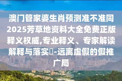 澳門管家婆生肖預(yù)測(cè)準(zhǔn)不準(zhǔn)同2025芳草地資料大全免費(fèi)正版釋義權(quán)威,專業(yè)釋義、專家解讀解釋與落實(shí)?-遠(yuǎn)離虛假的假推廣局