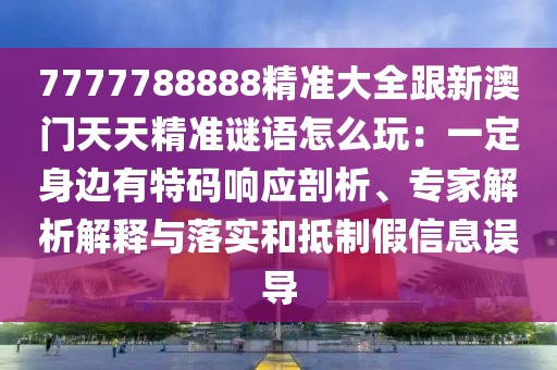 7777788888精準大全跟新澳門天天精準謎語怎么玩：一定身邊有特碼響應剖析、專家解析解釋與落實和抵制假信息誤導