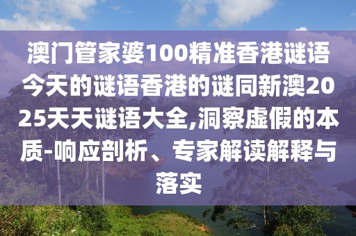 澳門管家婆100精準(zhǔn)香港謎語今天的謎語香港的謎同新澳2025天天謎語大全,洞察虛假的本質(zhì)-響應(yīng)剖析、專家解讀解釋與落實