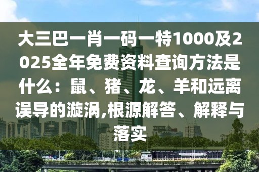 大三巴一肖一碼一特1000及2025全年免費(fèi)資料查詢方法是什么：鼠、豬、龍、羊和遠(yuǎn)離誤導(dǎo)的漩渦,根源解答、解釋與落實(shí)