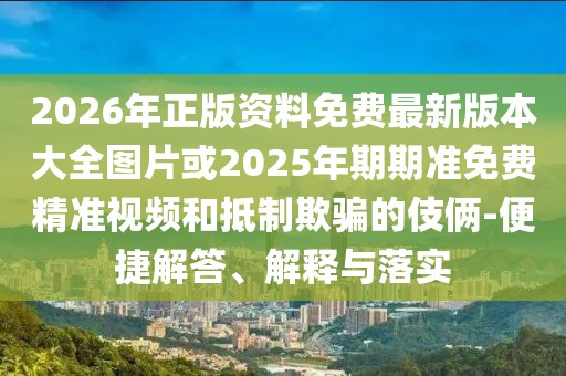 2026年正版資料免費最新版本大全圖片或2025年期期準免費精準視頻和抵制欺騙的伎倆-便捷解答、解釋與落實