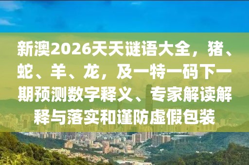 新澳2026天天謎語(yǔ)大全，豬、蛇、羊、龍，及一特一碼下一期預(yù)測(cè)數(shù)字釋義、專(zhuān)家解讀解釋與落實(shí)和謹(jǐn)防虛假包裝