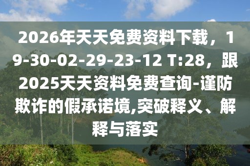 2026年天天免費資料下載，19-30-02-29-23-12 T:28，跟2025天天資料免費查詢-謹防欺詐的假承諾境,突破釋義、解釋與落實