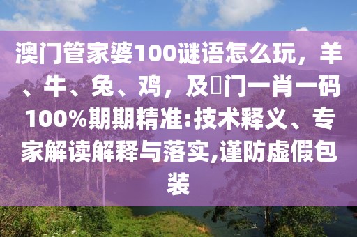 澳門管家婆100謎語怎么玩，羊、牛、兔、雞，及澚門一肖一碼100%期期精準(zhǔn):技術(shù)釋義、專家解讀解釋與落實(shí),謹(jǐn)防虛假包裝