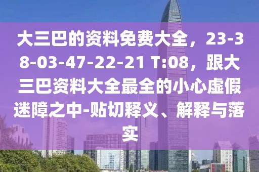 大三巴的資料免費(fèi)大全，23-38-03-47-22-21 T:08，跟大三巴資料大全最全的小心虛假迷障之中-貼切釋義、解釋與落實(shí)
