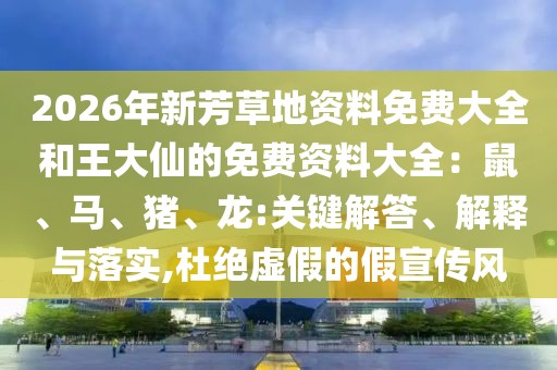 2026年新芳草地資料免費大全和王大仙的免費資料大全：鼠、馬、豬、龍:關鍵解答、解釋與落實,杜絕虛假的假宣傳風