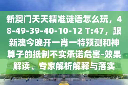 新澳門天天精準(zhǔn)謎語怎么玩，48-49-39-40-10-12 T:47，跟新澳今晚開一肖一特預(yù)測和神算子的抵制不實承諾危害-效果解讀、專家解析解釋與落實