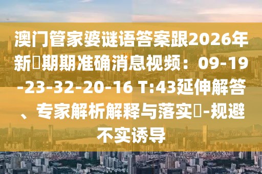 澳門管家婆謎語答案跟2026年新奧期期準確消息視頻：09-19-23-32-20-16 T:43延伸解答、專家解析解釋與落實?-規(guī)避不實誘導