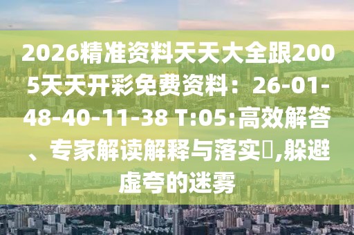 2026精準(zhǔn)資料天天大全跟2005天天開(kāi)彩免費(fèi)資料：26-01-48-40-11-38 T:05:高效解答、專(zhuān)家解讀解釋與落實(shí)?,躲避虛夸的迷霧