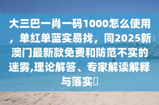 大三巴一肖一碼1000怎么使用，單紅單藍(lán)實(shí)易找，同2025新澳門最新款免費(fèi)和防范不實(shí)的迷霧,理論解答、專家解讀解釋與落實(shí)?