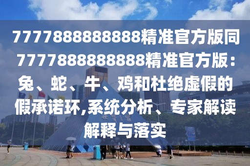 7777888888888精準(zhǔn)官方版同7777888888888精準(zhǔn)官方版：兔、蛇、牛、雞和杜絕虛假的假承諾環(huán),系統(tǒng)分析、專家解讀解釋與落實(shí)