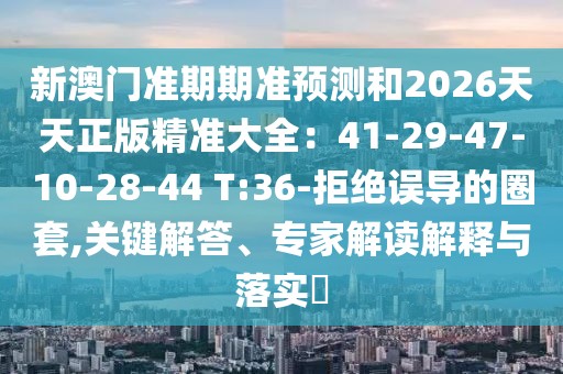 新澳門準(zhǔn)期期準(zhǔn)預(yù)測(cè)和2026天天正版精準(zhǔn)大全：41-29-47-10-28-44 T:36-拒絕誤導(dǎo)的圈套,關(guān)鍵解答、專家解讀解釋與落實(shí)?