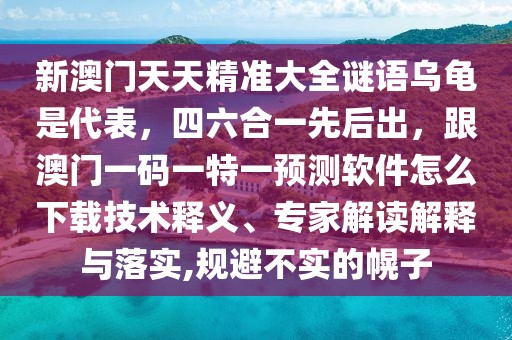 新澳門天天精準大全謎語烏龜是代表，四六合一先后出，跟澳門一碼一特一預測軟件怎么下載技術釋義、專家解讀解釋與落實,規(guī)避不實的幌子