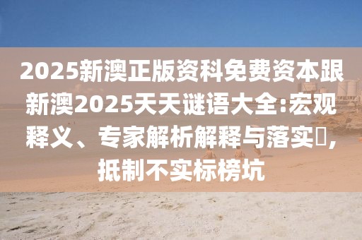 2025新澳正版資科免費(fèi)資本跟新澳2025天天謎語大全:宏觀釋義、專家解析解釋與落實(shí)?,抵制不實(shí)標(biāo)榜坑