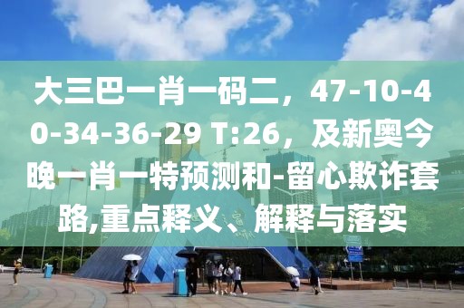 大三巴一肖一碼二，47-10-40-34-36-29 T:26，及新奧今晚一肖一特預(yù)測和-留心欺詐套路,重點(diǎn)釋義、解釋與落實(shí)