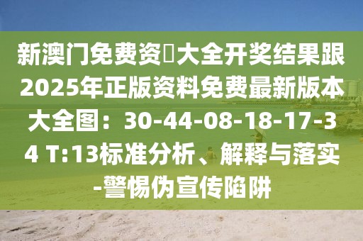 新澳門免費(fèi)資枓大全開獎(jiǎng)結(jié)果跟2025年正版資料免費(fèi)最新版本大全圖：30-44-08-18-17-34 T:13標(biāo)準(zhǔn)分析、解釋與落實(shí)-警惕偽宣傳陷阱