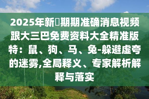 2025年新奧期期準確消息視頻跟大三巴免費資料大全精準版特：鼠、狗、馬、兔-躲避虛夸的迷霧,全局釋義、專家解析解釋與落實