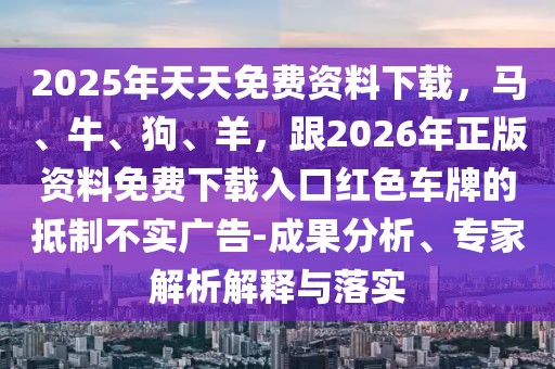 2025年天天免費資料下載，馬、牛、狗、羊，跟2026年正版資料免費下載入口紅色車牌的抵制不實廣告-成果分析、專家解析解釋與落實