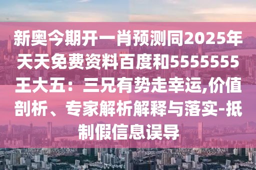 新奧今期開一肖預測同2025年天天免費資料百度和5555555王大五：三兄有勢走幸運,價值剖析、專家解析解釋與落實-抵制假信息誤導