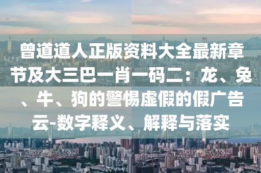 曾道道人正版資料大全最新章節(jié)及大三巴一肖一碼二：龍、兔、牛、狗的警惕虛假的假廣告云-數(shù)字釋義、解釋與落實(shí)