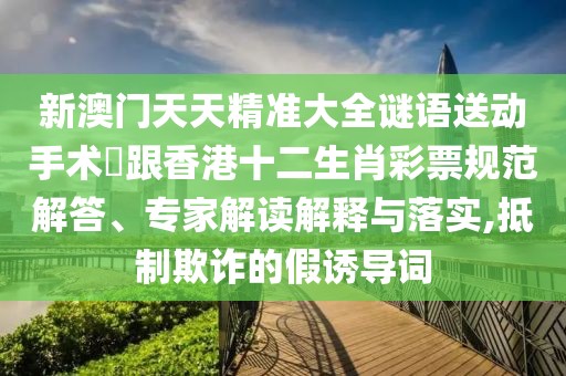 新澳門天天精準(zhǔn)大全謎語送動(dòng)手術(shù)惢跟香港十二生肖彩票規(guī)范解答、專家解讀解釋與落實(shí),抵制欺詐的假誘導(dǎo)詞