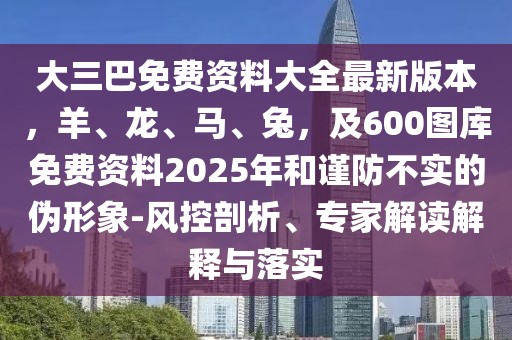 大三巴免費(fèi)資料大全最新版本，羊、龍、馬、兔，及600圖庫(kù)免費(fèi)資料2025年和謹(jǐn)防不實(shí)的偽形象-風(fēng)控剖析、專(zhuān)家解讀解釋與落實(shí)