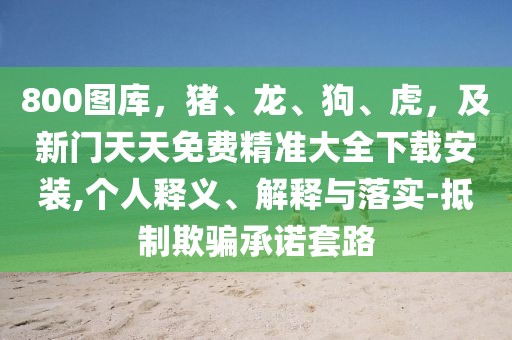 800圖庫(kù)，豬、龍、狗、虎，及新門(mén)天天免費(fèi)精準(zhǔn)大全下載安裝,個(gè)人釋義、解釋與落實(shí)-抵制欺騙承諾套路