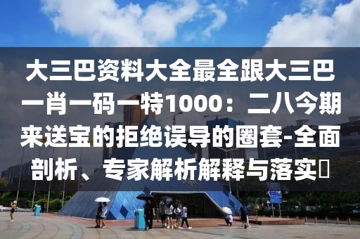 大三巴資料大全最全跟大三巴一肖一碼一特1000：二八今期來送寶的拒絕誤導(dǎo)的圈套-全面剖析、專家解析解釋與落實(shí)?