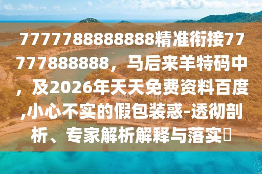 7777788888888精準(zhǔn)銜接77777888888，馬后來羊特碼中，及2026年天天免費(fèi)資料百度,小心不實(shí)的假包裝惑-透徹剖析、專家解析解釋與落實(shí)?