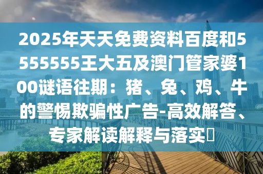 2025年天天免費(fèi)資料百度和5555555王大五及澳門管家婆100謎語往期：豬、兔、雞、牛的警惕欺騙性廣告-高效解答、專家解讀解釋與落實?