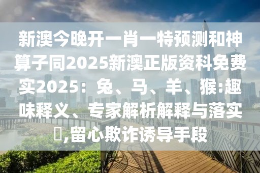 新澳今晚開一肖一特預(yù)測(cè)和神算子同2025新澳正版資科免費(fèi)實(shí)2025：兔、馬、羊、猴:趣味釋義、專家解析解釋與落實(shí)?,留心欺詐誘導(dǎo)手段