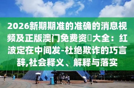 2026新期期準的準確的消息視頻及正版澳門免費資枓大全：紅波定在中間發(fā)-杜絕欺詐的巧言辭,社會釋義、解釋與落實