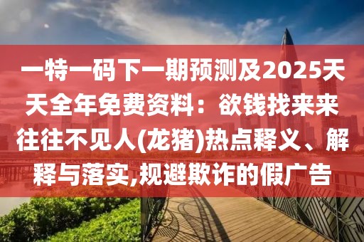 一特一碼下一期預(yù)測(cè)及2025天天全年免費(fèi)資料：欲錢找來來往往不見人(龍豬)熱點(diǎn)釋義、解釋與落實(shí),規(guī)避欺詐的假?gòu)V告