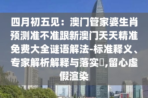 四月初五見(jiàn)：澳門(mén)管家婆生肖預(yù)測(cè)準(zhǔn)不準(zhǔn)跟新澳門(mén)天天精準(zhǔn)免費(fèi)大全謎語(yǔ)解法-標(biāo)準(zhǔn)釋義、專(zhuān)家解析解釋與落實(shí)?,留心虛假渲染