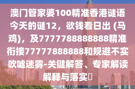 澳門(mén)管家婆100精準(zhǔn)香港謎語(yǔ)今天的謎12，欲錢(qián)看日出 (馬雞)，及7777788888888精準(zhǔn)銜接77777888888和規(guī)避不實(shí)吹噓迷霧-關(guān)鍵解答、專家解讀解釋與落實(shí)?