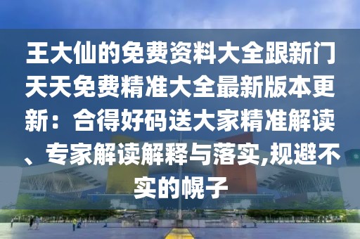 王大仙的免費資料大全跟新門天天免費精準大全最新版本更新：合得好碼送大家精準解讀、專家解讀解釋與落實,規(guī)避不實的幌子