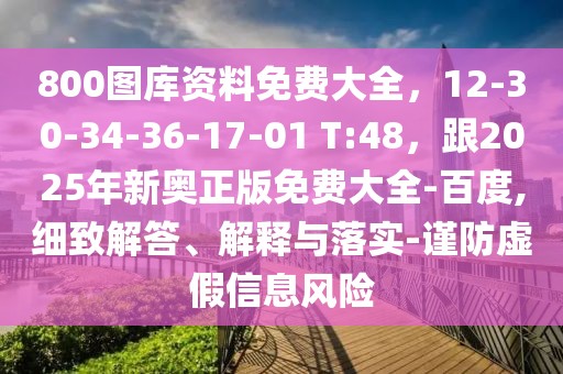 800圖庫資料免費大全，12-30-34-36-17-01 T:48，跟2025年新奧正版免費大全-百度,細致解答、解釋與落實-謹防虛假信息風(fēng)險