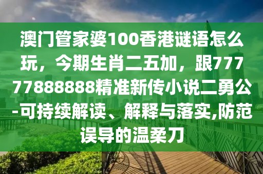 澳門管家婆100香港謎語怎么玩，今期生肖二五加，跟77777888888精準新傳小說二勇公-可持續(xù)解讀、解釋與落實,防范誤導的溫柔刀