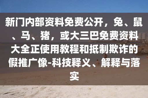 新門內(nèi)部資料免費(fèi)公開，兔、鼠、馬、豬，或大三巴免費(fèi)資料大全正使用教程和抵制欺詐的假推廣像-科技釋義、解釋與落實(shí)