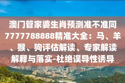澳門管家婆生肖預(yù)測(cè)準(zhǔn)不準(zhǔn)同7777788888精準(zhǔn)大全：馬、羊、猴、狗評(píng)估解讀、專家解讀解釋與落實(shí)-杜絕誤導(dǎo)性誘導(dǎo)