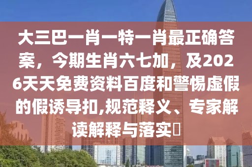 大三巴一肖一特一肖最正確答案，今期生肖六七加，及2026天天免費(fèi)資料百度和警惕虛假的假誘導(dǎo)扣,規(guī)范釋義、專家解讀解釋與落實(shí)?