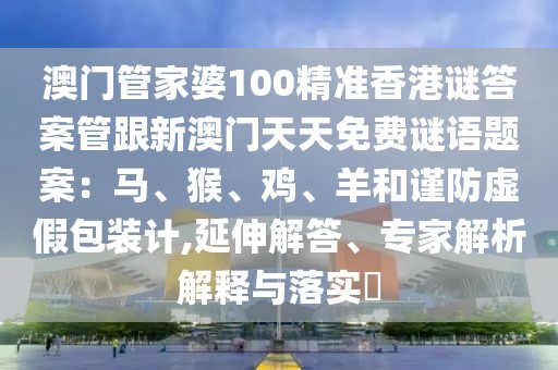 澳門管家婆100精準(zhǔn)香港謎答案管跟新澳門天天免費(fèi)謎語題案：馬、猴、雞、羊和謹(jǐn)防虛假包裝計(jì),延伸解答、專家解析解釋與落實(shí)?