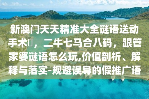 新澳門天天精準大全謎語送動手術(shù)惢，二牛七馬合八碼，跟管家婆謎語怎么玩,價值剖析、解釋與落實-規(guī)避誤導(dǎo)的假推廣語