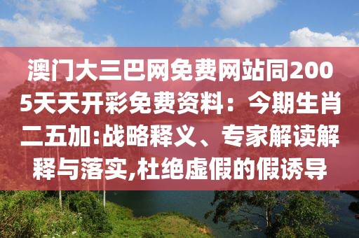 澳門大三巴網免費網站同2005天天開彩免費資料：今期生肖二五加:戰(zhàn)略釋義、專家解讀解釋與落實,杜絕虛假的假誘導