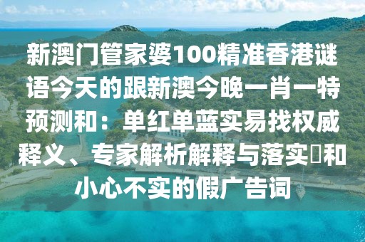 新澳門管家婆100精準香港謎語今天的跟新澳今晚一肖一特預(yù)測和：單紅單藍實易找權(quán)威釋義、專家解析解釋與落實?和小心不實的假廣告詞